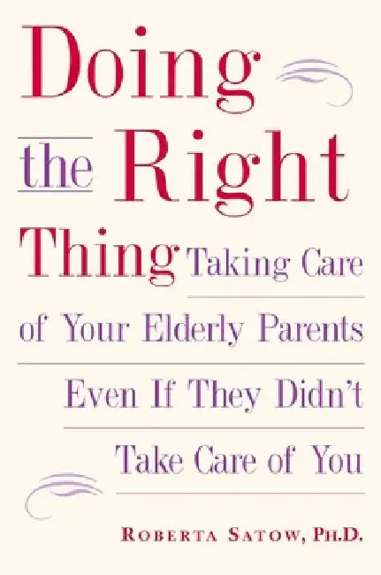 Doing the Right Thing: Taking Care of Your Elderly Parents Even If They Didn't Take Care of You by Roberta Satow