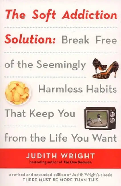 The Soft Addiction Solution: The Soft Addiction Solution: Break Free of the Seemingly Harmless Habits That Keep You from the Life You Want by Judith Wright