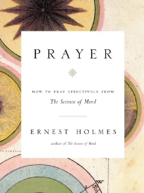 Prayer: How to Pray Effectively from the Science of Mind by Ernest Holmes