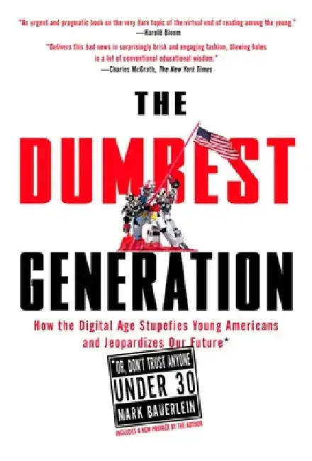The Dumbest Generation: How the Digital Age Stupefies Young Americans and Jeopardizes Our Future (Or, Don't Trust Anyone Under 30) by Mark Bauerlein