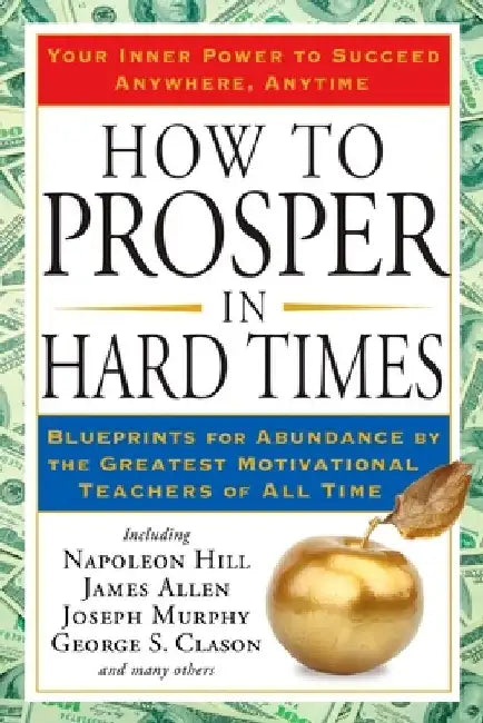 How to Prosper in Hard Times: How to Prosper in Hard Times: Blueprints for Abundance by the Greatest Motivational Teachers of All Time by Napoleon Hill