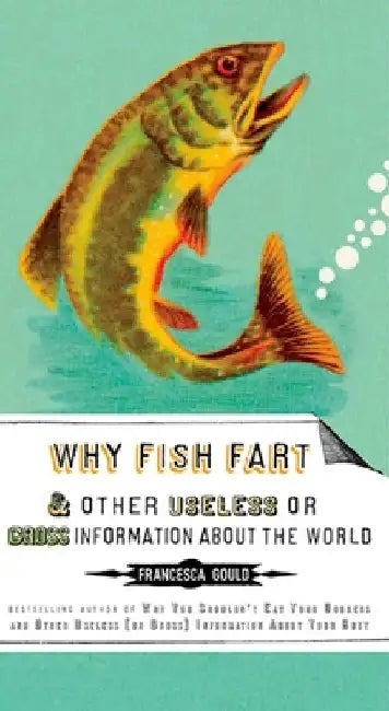 Why Fish Fart and Other Useless Or Gross Information About the World by Francesca Gould