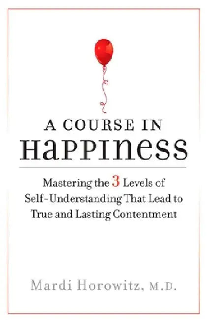 A Course in Happiness: Mastering the 3 Levels of Self-Understanding That Lead to True and Lasting Contentment by Mardi Horowitz