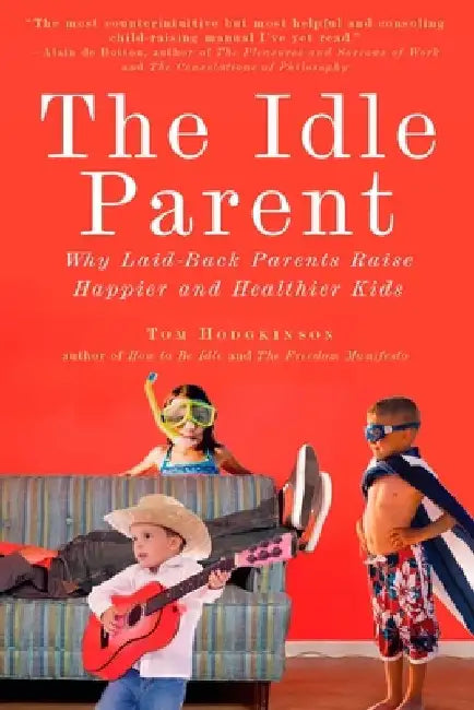 The Idle Parent: The Idle Parent: Why Laid-Back Parents Raise Happier and Healthier Kids by Tom Hodgkinson