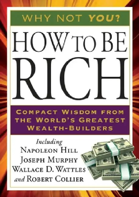 How to Be Rich: Compact Wisdom from the World's Greatest Wealth-Builders by Napoleon Hill