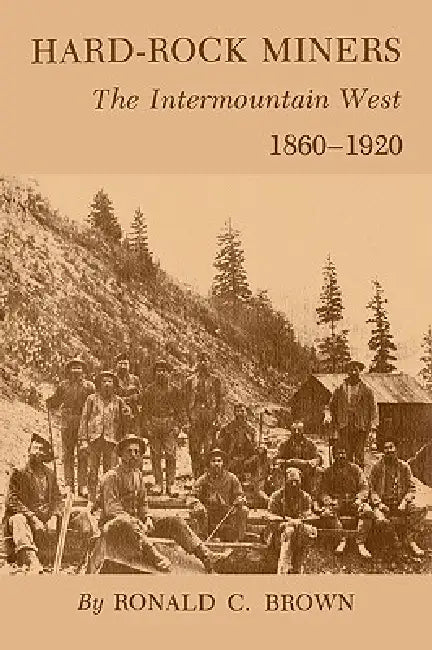 Hard-Rock Miners: The Intermountain West, 1860-1920 by Ronald C. Brown