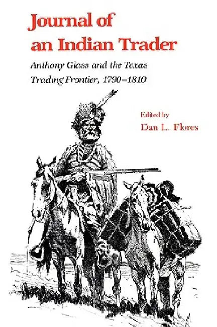 Journal of an Indian Trader: Anthony Glass and the Texas Trading Frountier, 1790-1810 by Dan L. Flores