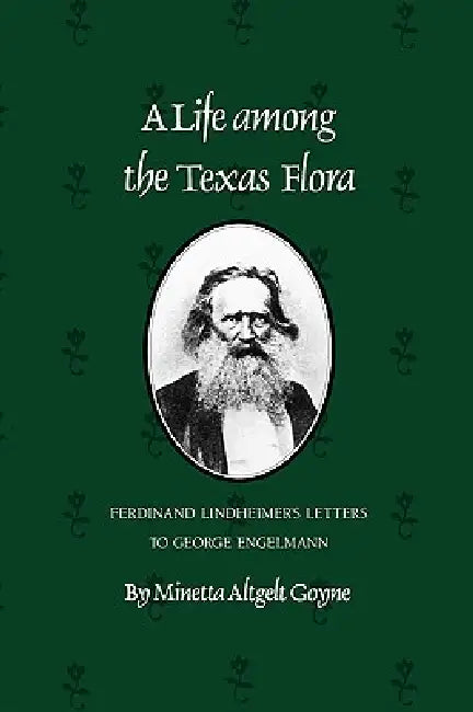 A Life Among the Texas Flora: Ferdinand Lindheimer's Letters to George Engelmann by Minetta Altgelt Goyne