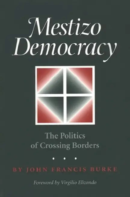 Mestizo Democracy: The Politics of Crossing Borders by John Francis Burke, Virgilio Elizondo