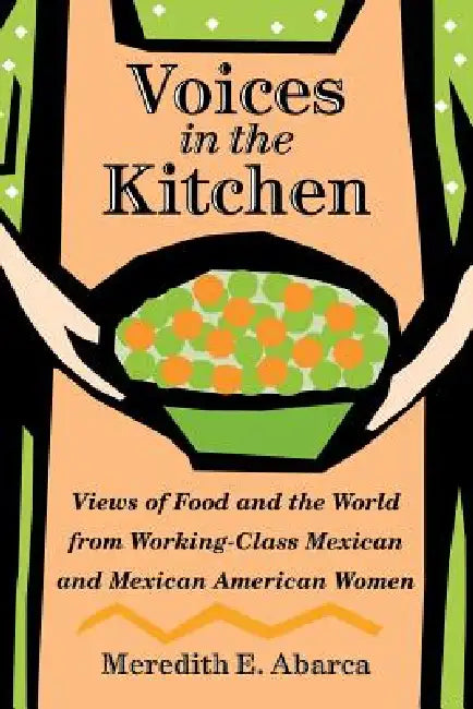 Voices in the Kitchen: Views of Food and the World from Working-Class Mexican and Mexican American Women by Meredith E. Abarca