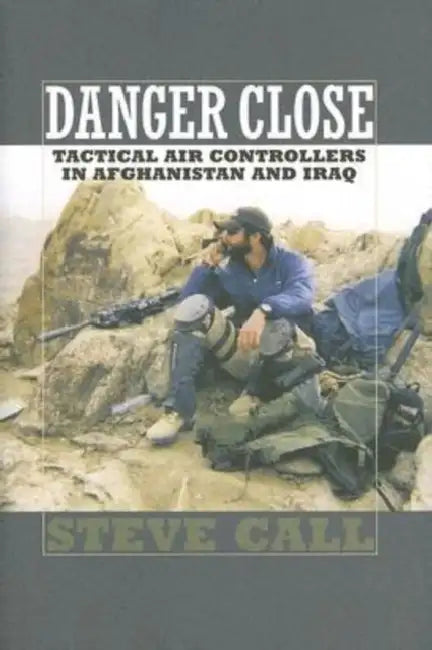 Danger Close: Tactical Air Controllers in Afghanistan and Iraq by Steve Call