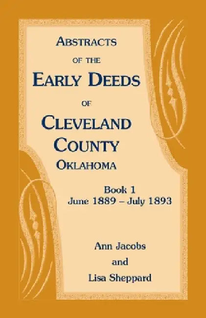 Abstracts of the Early Deeds of Cleveland County, Oklahoma: Book 1, June 1889 - July 1893 by Ann Jacobs