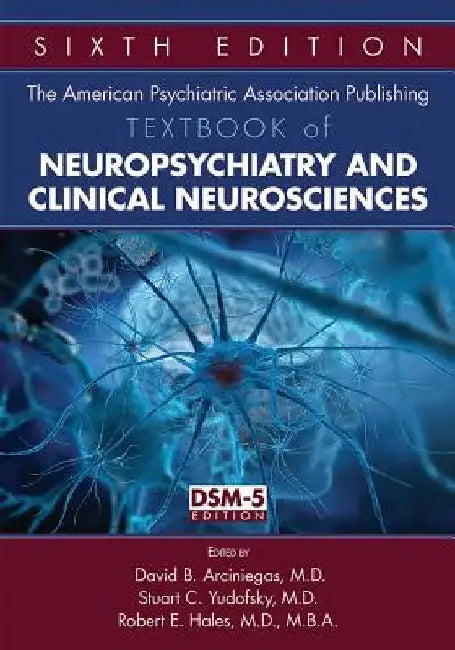 The American Psychiatric Association Publishing Textbook of Neuropsychiatry and Clinical Neurosciences by David B. Arciniegas