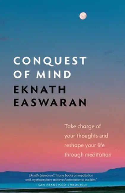 Conquest of Mind: Take Charge of Your Thoughts and Reshape Your Life Through Meditation by Eknath Easwaran