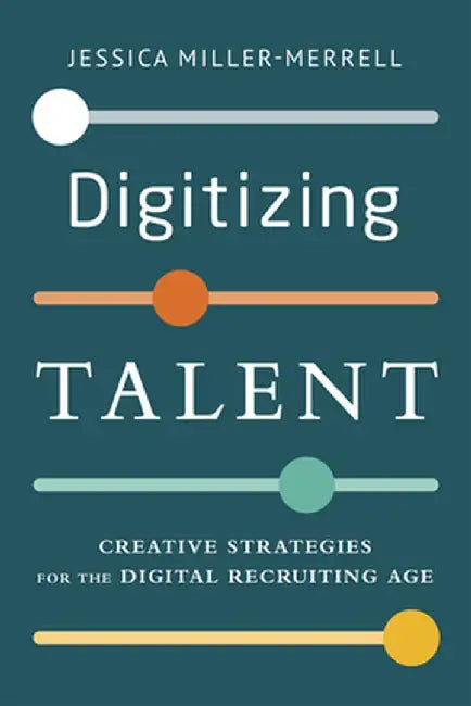 Digitizing Talent: Creative Strategies for the Digital Recruiting Age by Jessica Miller-Merrell
