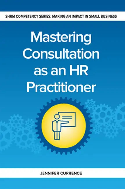 Mastering Consultation as an HR Practitioner: Making an Impact in Small Business by Jennifer Currence