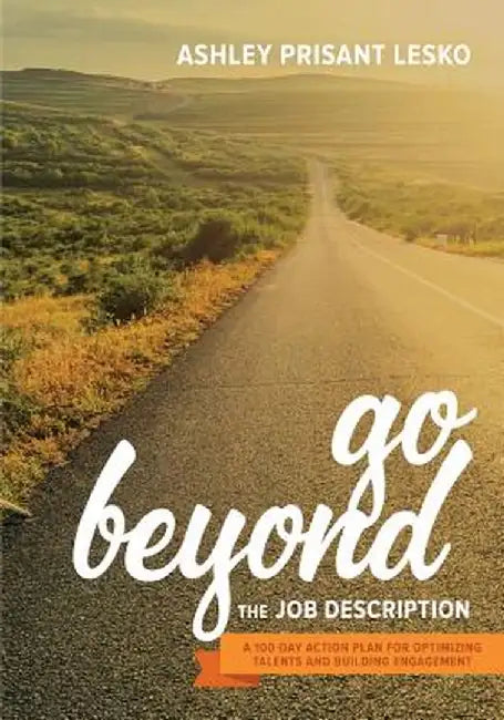 Go Beyond the Job Description: A Step-By-Step Guide to Optimizing Talents, Skills, and Strengths in Organizations by Ashley Prisant Lesko