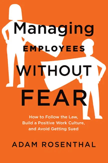 Managing Employees Without Fear: How to Follow the Law, Build a Positive Work Culture, and Avoid Getting Sued by Adam Rosenthal
