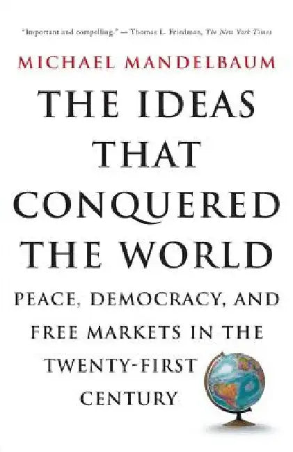 The Ideas That Conquered the World: Peace, Democracy, and Free Markets in the Twenty-First Century by Michael Mandelbaum