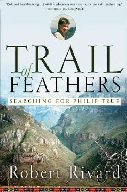 Trail of Feathers: Searching for Philip True by Robert Rivard