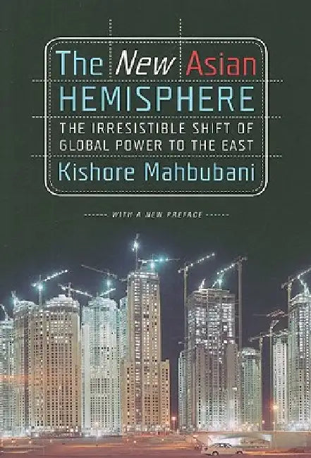 The New Asian Hemisphere: The Irresistible Shift of Global Power to the East by Kishore Mahbubani