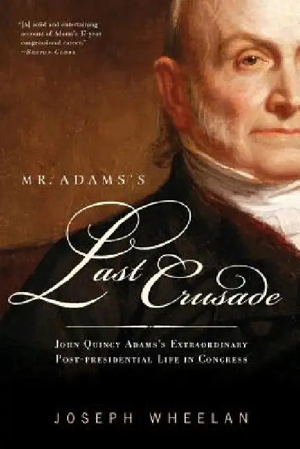 Mr. Adams's Last Crusade: John Quincy Adams's Extraordinary Post-Presidential Life in Congress by Joseph Wheelan