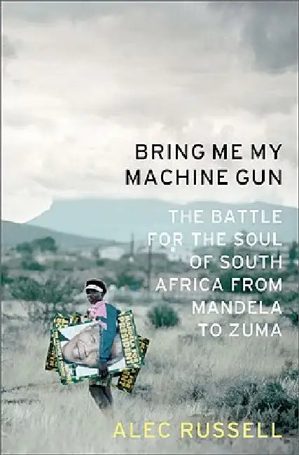Bring Me My Machine Gun: The Battle for the Soul of South Africa, from Mandela to Zuma by Alec Russell