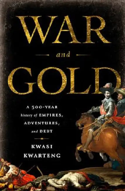War and Gold: A 500-Year History of Empires, Adventures, and Debt by Kwasi Kwarteng
