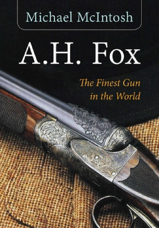 A.H. Fox: The Finest Gun in the World by Michael McIntosh