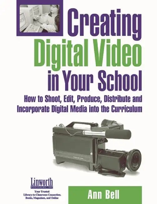 Creating Digital Video in Your School: How to Shoot, Edit, Produce, Distribute, and Incorporate Digital Media Into the Curriculum by Ann Bell