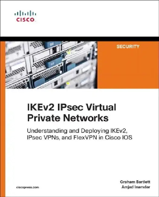 Ikev2 Ipsec Virtual Private Networks: Understanding and Deploying Ikev2, Ipsec Vpns, and Flexvpn in Cisco IOS by Graham Bartlett
