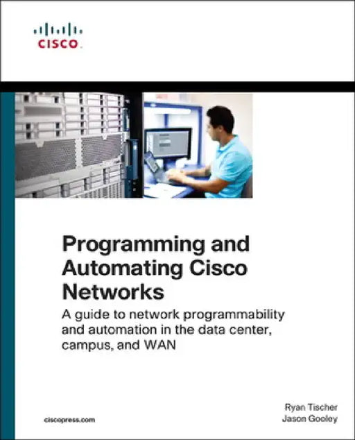 Programming and Automating Cisco Networks: A Guide to Network Programmability and Automation in the Data Center, Campus, and WAN by Ryan Tischer, Jason Gooley