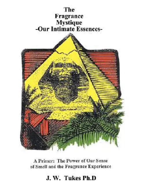 Fragrance Mystique: Our Intimate Essences, a Primer: The Power of Our Sense of Smell and the Fragrance Experience by J. W. Tukes