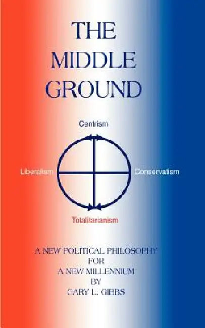 The Middle Ground: A Roadmap for the Ascendancy of the Centrist Majority by Gary L. Gibbs