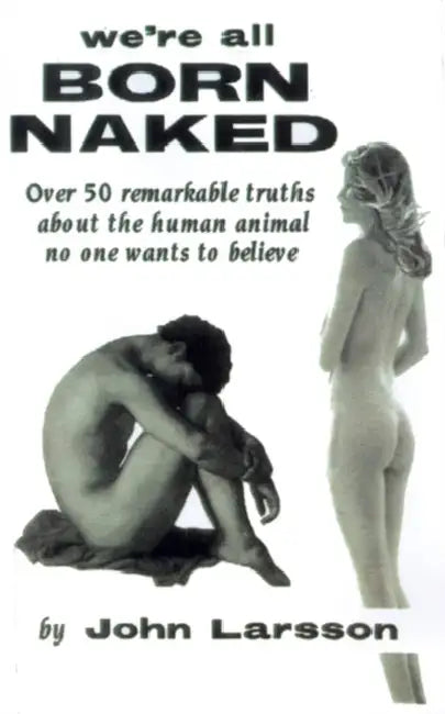 All Are Born Naked: Over 50 Remarkable Truths No One Really Wants to Believe about the Human Animal by John Larsson