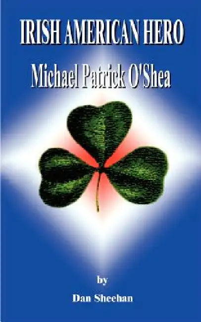 Irish American Hero: Michael Patrick O'Shea by Dan'l T. Sheehan