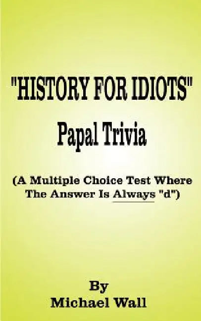 History for Idiots Papal Trivia: A Multiple Choice Test Where the Answer is Always "D" by Michael Wall
