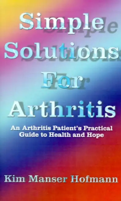 Simple Solutions for Arthritis: An Arthritis Patient's Practical Guide to Health and Hope by Kim Manser Hofmann