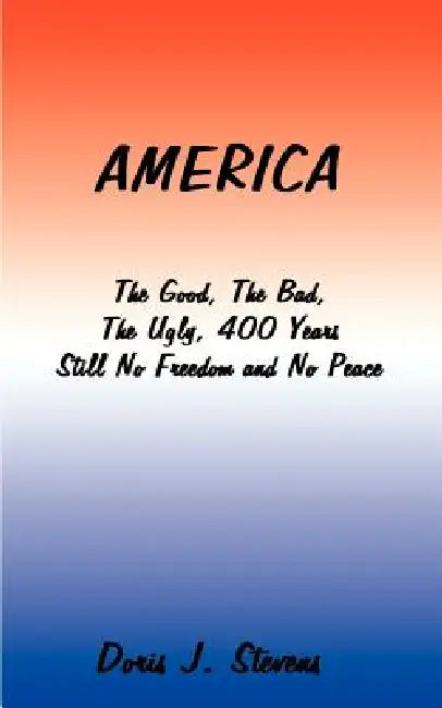 America: The Good, the Bad, the Ugly 400 Years-Still No Freedom and No Peace from the Eyes of the Poor I Want to Go Home, Back to Africa by Doris J. Stevens