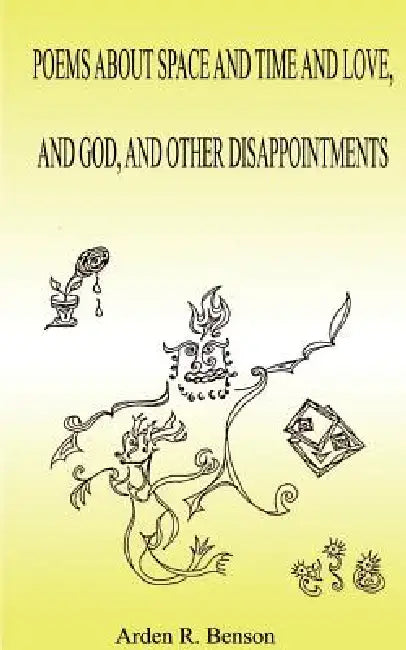 Poems about Space and Time and Love, and God, and Other Disappointments by Arden R. Benson