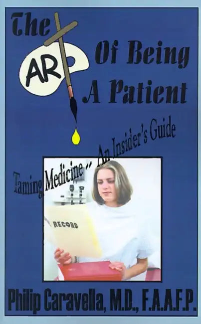 The Art of Being a Patient: Taming Medicine--An Insider's Guide, Become a Proactive Partner and Self-Advocate of Your Own Health by Understanding Your by Philip Caravella