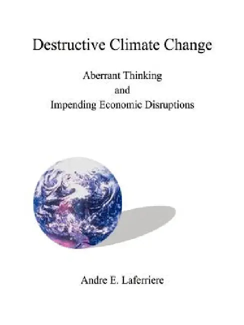 Destructive Climate Change: Aberrant Thinking and Impending Economic Disruptions by Andre E. Laferriere