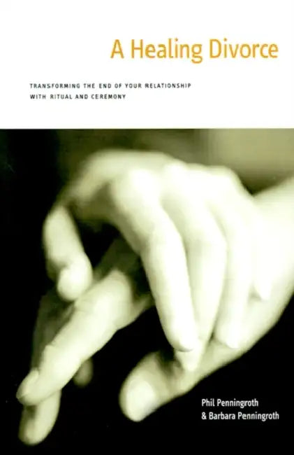 A Healing Divorce: Transforming the End of Your Relationship with Ritual and Ceremony by Phil Penningroth, Barbara Penningroth