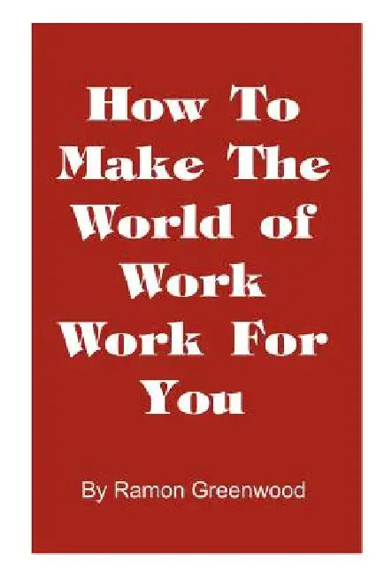 How to Make the World of Work Work for You: A Common Sense Operating Manual for a Successful Career by Ramon Greenwood