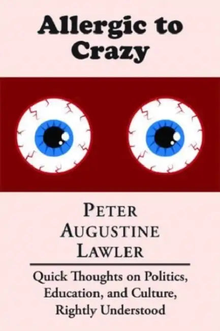 Allergic to Crazy: Quick Thoughts on Politics, Education, and Culture, Rightly Understood by Peter Augustine Lawler