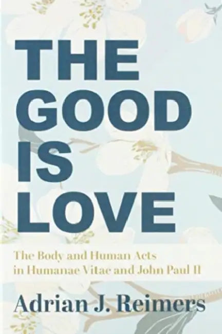 The Good Is Love: The Body and Human Acts in Humanae Vitae and John Paul II by Adrian Reimers, Msgr Michael Heintz