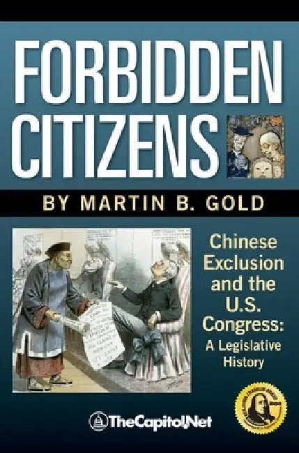 Forbidden Citizens: Chinese Exclusion and the U.S. Congress: A Legislative History by Martin B. Gold