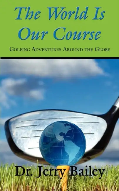 The World Is Our Course: Golfing Adventures Around the Globe by Jerry Bailey