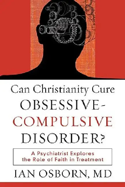Can Christianity Cure Obsessive-Compulsive Disorder?: A Psychiatrist Explores the Role of Faith in Treatment by Ian Osborn