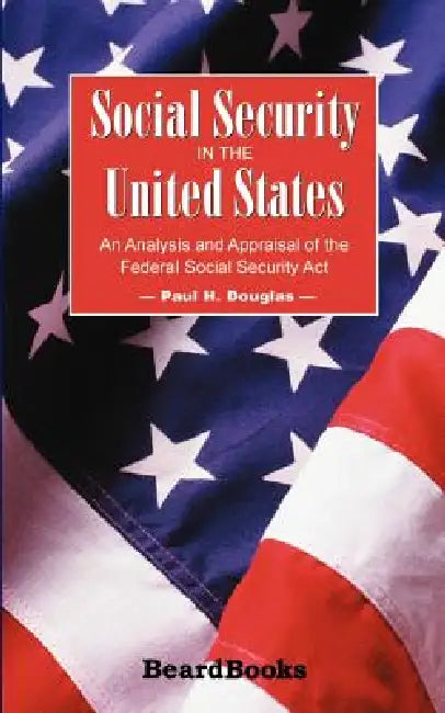Social Security in the United States: An Analysis and Appraisal of the Federal Social Security Act by Paul H. Douglas